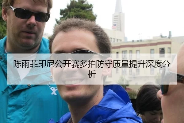 陈雨菲印尼公开赛多拍防守质量提升深度分析